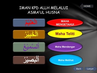 IMAN KPD ALLH MELALUI 
ASMA’UL HUSNA 
الْعَلِيْْ مْ 
اَلْخَبِيْْ رْ 
أَلسَّمِيْْ عْ 
أَلْبَصِْيْ رْ 
MAHA 
MENGETAHUI 
Maha Teliti 
Maha Mendengar 
Maha Melihat 
HOME 
Back Lanjut 
 