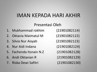 IMAN KEPADA HARI AKHIR
Presentasi Oleh
1. Mukhammad rokhim (21901082114)
2. Oktavia Maimatul M (21901082122)
3. Silvia Nur Aisyah (21901082123)
4. Nur Aidi Indana (21901082124)
5. Fachenda Itsnain N.Z (21901082128)
6. Andi Oktavian R (21901082129)
7. Riska Dewi Safitri (21901082130)
 