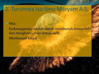 2. Turunnya Isa ibnu Maryam A.S.
 Misi :
Kedatangannya adalah untuk membunuh semua babi
dan menghancurkan semua salib.
Membunuh Dajjal
 