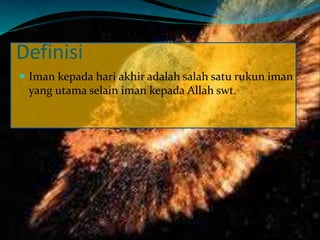 Definisi
 Iman kepada hari akhir adalah salah satu rukun iman
yang utama selain iman kepada Allah swt.
 