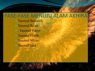 FASE-FASE MENUJU ALAM AKHIRAT
 Yaumul Barzakh
 Yaumul Ba’ats
 . Yaumul Hasyr
 Yaumul Hisãb
 Yaumul Mîzan
 Yaumul Jaza
 