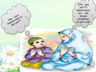 Emh...apa
   yah???
Kakak belum
  tau… kita
    dengar
 penjelasan
bu guru yuk!!
 