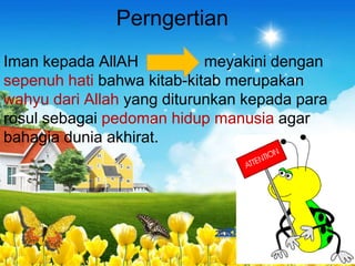 Perngertian
Iman kepada AllAH           meyakini dengan
sepenuh hati bahwa kitab-kitab merupakan
wahyu dari Allah yang diturunkan kepada para
rosul sebagai pedoman hidup manusia agar
bahagia dunia akhirat.
 