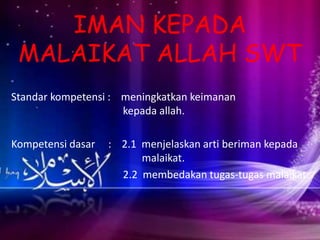IMAN KEPADA 
MALAIKAT ALLAH SWT 
Standar kompetensi : meningkatkan keimanan 
kepada allah. 
Kompetensi dasar : 2.1 menjelaskan arti beriman kepada 
malaikat. 
2.2 membedakan tugas-tugas malaikat. 
 