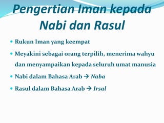 Pengertian Iman kepada
Nabi dan Rasul
 Rukun Iman yang keempat
 Meyakini sebagai orang terpilih, menerima wahyu
dan menyampaikan kepada seluruh umat manusia
 Nabi dalam Bahasa Arab  Naba
 Rasul dalam Bahasa Arab  Irsal
 