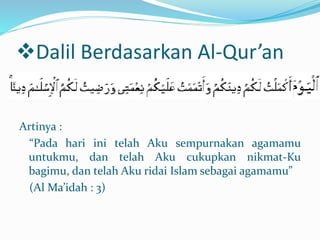 Dalil Berdasarkan Al-Qur’an
Artinya :
“Pada hari ini telah Aku sempurnakan agamamu
untukmu, dan telah Aku cukupkan nikmat-Ku
bagimu, dan telah Aku ridai Islam sebagai agamamu”
(Al Ma’idah : 3)
 