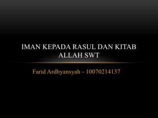 IMAN KEPADA RASUL DAN KITAB 
ALLAH SWT 
Farid Ardhyansyah - 10070214137 
 