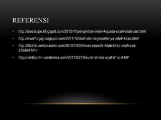 REFERENSI 
• http://diosstripe.blogspot.com/2012/11/pengertian-iman-kepada-rasul-allah-swt.html 
• http://wwwfunjoy.blogspot.com/2011/10/dalil-dan-terjemahanya-kitab-kitab.html 
• http://filsafat.kompasiana.com/2010/10/03/iman-kepada-kitab-kitab-allah-swt- 
276984.html 
• https://artiquran.wordpress.com/2011/02/10/surat-al-isra-ayat-51-s-d-60/ 
 