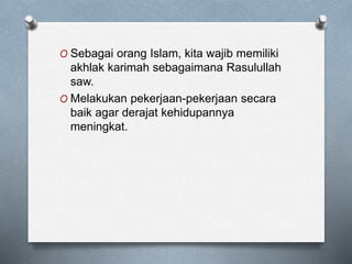 O Sebagai orang Islam, kita wajib memiliki
akhlak karimah sebagaimana Rasulullah
saw.
O Melakukan pekerjaan-pekerjaan secara
baik agar derajat kehidupannya
meningkat.
 