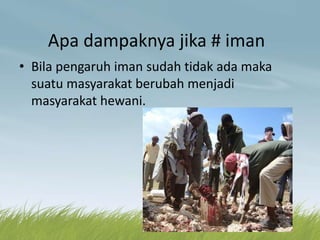 Apa dampaknya jika # iman
• Bila pengaruh iman sudah tidak ada maka
suatu masyarakat berubah menjadi
masyarakat hewani.
 