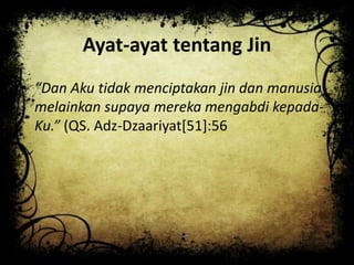 Ayat-ayat tentang Jin
• “Dan Aku tidak menciptakan jin dan manusia
melainkan supaya mereka mengabdi kepada-
Ku.” (QS. Adz-Dzaariyat[51]:56
 