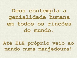 Deus contempla a genialidade humana em todos os rincões do mundo. Até ELE próprio veio ao mundo numa manjedoura! 
