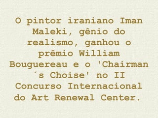 O pintor iraniano Iman Maleki, gênio do realismo, ganhou o prêmio William Bouguereau e o 'Chairman´s Choise' no II Concurso Internacional do Art Renewal Center.   