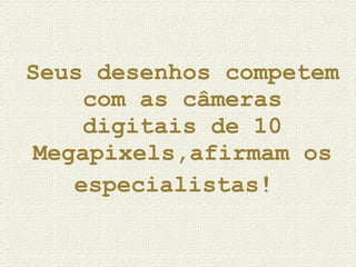 Seus desenhos competem com as câmeras digitais de 10 Megapixels,afirmam os especialistas!   