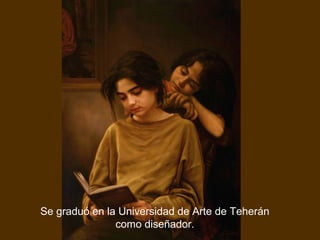 Se graduó en la Universidad de Arte de Teherán
como diseñador.