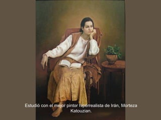 Estudió con el mejor pintor hiperrealista de Irán, Morteza
Katouzian.