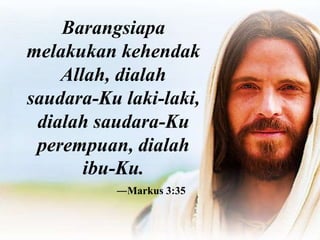Barangsiapa
melakukan kehendak
Allah, dialah
saudara-Ku laki-laki,
dialah saudara-Ku
perempuan, dialah
ibu-Ku.
―Markus 3:35
 