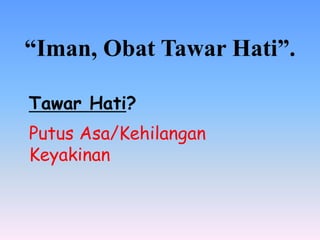 “Iman, Obat Tawar Hati”.
Tawar Hati?
Putus Asa/Kehilangan
Keyakinan
 