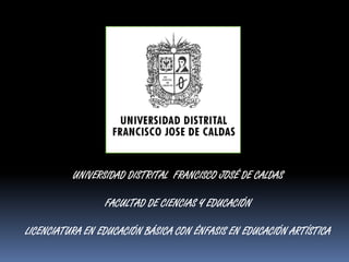 UNIVERSIDAD DISTRITAL FRANCISCO JOSÉ DE CALDAS

                 FACULTAD DE CIENCIAS Y EDUCACIÓN

LICENCIATURA EN EDUCACIÓN BÁSICA CON ÉNFASIS EN EDUCACIÓN ARTÍSTICA
 