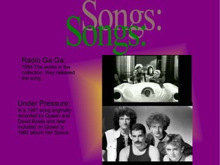 Radio Ga Ga:
1984 The works in the
collection they released
the song .
Under Pressure;
Is a 1981 song originally
recorded by Queen and
David Bowie and later
included on Queen´s
1982 album Hot Space.
 