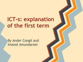 ICT-s: explanation
of the first term

By Ander Congil and
Imanol Amundarain
 