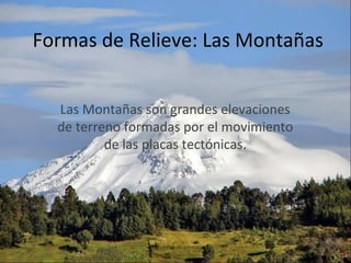 Formas de Relieve: Las Montañas
Las Montañas son grandes elevaciones
de terreno formadas por el movimiento
de las placas tectónicas.
 