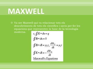 MAXWELLVa ser Maxwell qui va relacionar tots els descobriments de tots els científics i savis per fer les equacions que representen la base de la tecnologia moderna.