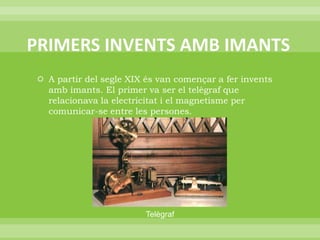 PRIMERS INVENTS AMB IMANTS A partir del segle XIX és van començar a fer invents amb imants. El primer va ser el telègraf que relacionava la electricitat i el magnetisme per comunicar-se entre les persones.Telègraf