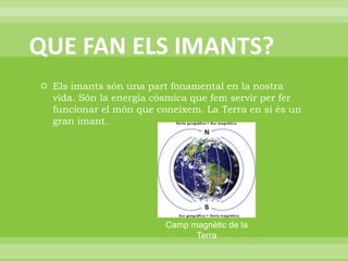 QUE FAN ELS IMANTS?Els imants són una part fonamental en la nostra vida. Són la energia còsmica que fem servir per fer funcionar el món que coneixem. La Terra en si és un gran imant.Camp magnètic de la Terra