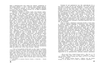 ideje u spekulativnom umu ostaju bez oslonca, priključuju se
sad pojmu slobode i s njim i pomoću njega dobijaju postoja­
nost i objektivnu realnost, to jest njihova mogućnost dokazuje
se na taj način što je sloboda stvarna; jer, ta ideja se ispoljava
posredstvom moralnog zakona.
Međutim, sloboda je i jedina među svim idejama speku­
lativnog uma za čiju mogućnost a priori znamo a da je, ipak,
ne uviđamo, jer je ona uslov* moralnog zakona koji znamo.
Ideje ο Bogu i besmrtnosti, međutim, nisu uslovi moralnog za­
kona, nego samo uslovi nužnog objekta volje koja je određena
tim zakonom, to jest samo praktičke upotrebe našeg čistog uma;
mi, dakle, ne možemo tvrditi da saznajemo i uviđamo, neću da
kažem samo stvarnost, nego čak ni mogućnosti tih ideja. Pa
ipak, one su uslovi primene moralno određene volje na njen
objekt koji joj je a priori dat (najviše dobro). Shodno tome,
može se i mora se pretpostaviti njihova mogućnost u ovom prak­
tičkom pogledu, a da ih ipak teorijski ne saznajemo i ne uvi­
đamo. Sa praktičkog gledišta, za poslednji zahtev je dovoljno
da one ne sadrže nikakvu unutrašnju nemogućnost (protivreč-
nost). Ovde je sad, u poređenju sa spekulativnim umom, dat
samo subjektivni razlog priznavanja istinitosti (Fürwahrhal­
ten), koji objektivno važi za takođe čisti, ali praktički um.
Time se idejama ο Bogu i besmrtnosti, posredstvom pojma
slobode, pribavlja objektivna realnost i pravo, štaviše — sub­
jektivna nužnost (potreba čistog uma) da se one pretpostave,
a da se time u teorijskom saznanju um ipak ne proširuje. Ovde
samo mogućnost, koja je pre toga bila samo problem, postaje
asercija. Tako se praktička upotreba uma povezuje s elemen­
tima teorijske upotrebe. A ta potreba nije, možda, hipotetička
potreba koje mu drago namere spekulacije da se nešto mora
pretpostaviti ako se u spekulaciji hoće da uzdigne do savršen­
stva upotrebe uma, nego je zakonita potreba da se pretpostavi
nešto bez čega se ne može desiti ono što čovek sebi neizostavno
treba da postavi kao svrhu svog tvorenja i delanja.
* Da se ne bi pogrešno mislilo kako se ovde nailazi na nekonsek-
vencije kad sad slobodu nazivam uslovom moralnog zakona, dok potom
u raspravi tvrdim da je moralni zakon uslov pod kojim najpre možemo
postati svesni slobode, hoću samo da napomenem da je sloboda svakako
ratio essendi moralnog zakona, a da je moralni zakon ratio cognoscendi
slobode. Jer, ako moralni zakon ne bi u našem umu ranije bio jasno
mišljen, onda nikada ne bismo smatrali da imamo pravo da pretposta­
vimo tako nešto kao što je sloboda (iako ona sebi ne protivreči). Među­
tim, kad ne bi bilo slobode, onda se moralni zakon u nama uopšte ne bi
mogao da sretne.)
(Zvezdicom su označene Kantove fusnote, a brojevima — fusnote
prevodioca).
Svakako bi naš spekulativni um više zadovoljavalo da se
oni zadaci za sebe rese bez tog okolišenja i da se kao saznanje
sačuvaju za praktičku upotrebu; međutim, s našom moći spe­
kulacije stvar ne stoji tako dobro. Oni koji se diče takvim
visokim saznanjima ne bi trebalo da ih zadržavaju za sebe, nego
bi trebalo da ih javno izlože radi ispitivanja i uvažavanja. Oni
hoće da dokazuju; pa dobro! — neka ih dokažu, i kritika će im,
kao pobednicima, svu svoju bojnu opremu staviti pred noge.
Quid statis? Nolint. Atqui licet esse beatis.1
— Pošto oni, to
dakle, uistinu neće, verovatno zbog toga što ne mogu, to mi,
ipak, samo kritiku opet moramo uzeti u ruke da bismo pojmove
ο Bogu, slobodi i besmrtnosti, za čiju mogućnost spekulacija ne
nalazi dovoljno jemstva, potražili u moralnoj upotrebi uma i na
njoj ih utemeljili.
Ovde se najpre i objašnjava zagonetka kritike ο tome kako
se natčulnoj upotrebi kategorija u spekulaciji može osporavati
objektivna realnost i kako im2
se, u pogledu objekata čistog
praktičkog uma, ta realnost ipak može priznavati; jer, pre toga
to nužno mora izgledati nekonsekventno, dokle god se takva
praktička upotreba poznaje samo po imenu. Međutim, ako se
sad potpunom analizom ove poslednje3
upotrebe uoči da pome-
nuta realnost ovde ne smera na kakvo teorijsko određenje
kategorija i proširenje saznanja do onoga što je natčulno, nego
da se time misli samo to da im u ovom pogledu svagda pri­
pada neki objekt, jer su one ili u nužnom određenju volje a
priori sadržane ili nerazlučno povezane s predmetom tog odre­
đenja, onda ona nekonsekvencija iščezava, pošto se od tih poj­
mova čini druga upotreba od one koja je potrebna spekulativ­
nom umu. Nasuprot tome, sada se potvrda konsekventnog na­
čina mišljenja spekulativne kritike, potvrda koja se ranije jedva
mogla očekivati i koja je veoma zadovoljavajuća, otkriva u
ovome: dok je spekulativna kritika nalagala da se dopusti da
predmeti iskustva kao takvi, među njima čak i naš sopstveni
subjekt, važe samo kao pojave, a da im se ipak kao temelj
polože same stvari po sebi — da se, dakle, ništa što je natčulno
ne smatra za izmišljotinu i da se njegov pojam ne smatra za
sadržinski prazan — dotle sad praktički um za sebe sama, ne
dogovorivši se sa spekulativnim, pribavlja realnost natčulnom
1
»Što ste stali? Neće, a mogli bi postati srećni.« — Hor., Sat. I, 1. 19.
2
Umesto ihnen (»im«), što se odnosi na »kategorije« i kako je
ovde prevedeno, Erdman predlaže ihm (»njoj«), što bi se u tom slučaju
odnosilo na »upotrebu«.
3
Ovde usvajamo predlog Natorpa i Adikesa, koji der letzteren
koriguju se des letzteren, što se odnosi na Gebrauch (»upotreba«).
26 27
 