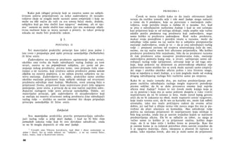 Kako pak (drugo) princip koji se zasniva samo na subjek­
tivnom uslovu prijemijivosti za neko zadovoljstvo ili nezado­
voljstvo (koje se svagda može saznati samo empirijski i koje ne
može na tišti način da važi za sva umna bića) može, doduše,
subjektu koji ga ima služiti kao njegova15
maksima, ali ni nje­
mu15
samom ne može služiti kao zakon (jer mu nedostaje objek­
tivna nužnost koja se mora saznati a priori), to takav princip
nikada ne može biti praktički zakon.
§ 3.
POSTAVKA II
Svi materijalni praktički principi kao takvi jesu jedne i
iste vrste i potpadaju pod opšti princip samoljublja (Selbstliebe)
ili lične sreće.
Zadovoljstvo na osnovu predstave egzistencije neke stvari,
ukoliko ono treba da bude određujući razlog žudnje za tom
stvari, osniva se na prijemljivosti subjekta, jer zavisi od po­
stojanja nekog predmeta; prema tome, ono pripada čulu (ose-
ćanju) a ne razumu, koji izražava odnos predstave prema nekom
objektu na osnovu pojmova, a ne odnos prema subjektu na os­
novu osećanja. Zadovoljstvo je, dakle, praktičko samo utoliko
ukoliko osećanje prijatnosti koju subjekt očekuje od stvarnosti
predmeta određuje moć žudnje. Međutim, svest umnog bića ο
prijatnosti života, prijatnosti koja neprestano prati ćelo njegovo
postojanje, jeste sreća, a princip da se ona načini najvišim odre-
đujućmi razlogom volje jeste princip samoljublja. Dakle, svi
materijalni principi, gde zadovoljstvo ili nezadovoljstvo koji
se osećaju na osnovu stvarnosti nekog predmeta čine određujući
razlog volje — utoliko su sasvim istovrsni što skupa pripadaju
principu samoljublja ili lične sreće.
Zaključak
Sva materijalna praktička pravila pretpostavljaju određu­
jući razlog volje u nižoj moći žudnje, i kad ne bi bilo čisto
jormalnih zakona volje koji bi ovo dovoljno određivali, onda
se ne bi mogla dopustiti ni viša moć žudnje.
15
Usvojili smo Vileovu korekturu, koji ihrer i diese zamenjuje sa
seiner i diees, što se onda odnosi na "subjekt«, a ne na »umna bića«,
kako, inače, stoji u Kantovom tekstu.
44
PRIMEDBA I
Čovek se mora čuditi kako to da inače oštroumni ljudi
veruju da razliku između niže i više moći žudnje mogu nalaziti
u tome da li predstave, koje su povezane s osećanjem zado­
voljstva, svoje poreklo imaju u čulima ili u razumu. Jer, kad
se pita ο određujućim razlozima žudnje i kad se oni uzimaju
kao prijatnost koja se od nečega očekuje, onda uopšte nije važno
odakle potiče predstava tog predmeta koji zadovoljava, nego
samo koliko ta predstava zadovoljava. Kad neka predstava,
makar svoju postojbinu i poreklo imala u razumu, može da
određuje volju samo na taj način što u subjektu pretpostavlja
osećanje zadovoljstva, onda je to — da je ona određujući razlog
volje — potpuno zavisno od svojstva unutrašnjeg čula da ono,
naime, na taj način može biti aficirano prijatnošću. Ma koliko
predstave predmeta bile nejednake, bilo da su predstave razuma
ili čak predstave uma nasuprot predstavama čula, osećanje
zadovoljstva pomoću kojeg one, u stvari, sačinjavaju samo od­
ređujući razlog volje (prijatnost, uživanje koje se od toga oče­
kuje, koje pokreće na delatnost za proizvođenje objekta) nije
jednovrsno samo utoliko što se uvek može saznati samo empirij­
ski nego i utoliko ukoliko aficira jednu i istu životnu snagu,
koja se ispoljava u moći žudnje, a u tom pogledu može od svakog
drugog određujućeg razloga biti različito samo po stepenu.
Kako bi se inače između dva, po načinu predstavljanja pot­
puno različita određujuća razloga moglo napraviti poređenje
prema veličini, da bi se dalo prvenstvo onome koji najviše
aficira moć žudnje? Jedan te isti čovek može knjigu koja je
za nj poučna i koja mu je samo jednom dospela u ruke vratiti
nepročitanu da ne bi izostao iz lova, može usred lepog govora
otići da ne bi zakasnio na obed, može napustiti umne razgovore,
koje inače veoma ceni, da bi seo za kartaški sto, može čak odbiti
siromaha, iako mu inače pričinjava radost da ovome učini
dobro, jer sad baš u džepu nema više novca nego što mu je po­
trebno da plati ulaznicu za komediju. Ako određenje volje
počiva na osećanju prijatnosti ili neprijatnosti koju očekuje iz
bilo kog uzroka, onda mu je sasvim svejedno kojim se načinom
predstavljanja aficira. Da bi se odlučio za izbor, za njega je
važno samo to koliko je ta prijatnost snažna, koliko dugo
traje, da li se lako stiče i koliko često se ponavlja. Kao što
je onome kome je za izdatak potrebno zlato sasvim svejedno da
li je njegova materija, zlato, iskopana u planini ili isprana iz
peska, tako nijedan čovek, ako mu je stalo samo do prijatnosti
45
 