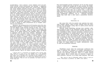 nezadovoljstva, i čak u jednom i istom subjektu zavisi od razli­
čitosti potrebe prema promenama tog osećanja, a subjektivno
nužan zakon (kao prirodni zakon) jeste, prema tome, objektivno
čak veoma slučajan praktički princip koji u različitim subjek­
tima može i mora da bude vrlo različit; prema tome, on nikada
ne može biti zakon, jer kod žudnje za srećom nije važna forma
zakonitosti, nego jedino materija, naime da li i koliko uživanja
treba da očekujem od pokoravanja zakonu. Principi samoljub­
lja, istina, mogu sadržavati opšta pravila umešnosti (da se pro­
nađu sredstva za ciljeve); no, to su onda samo teorijski prin­
cipi*, na primer kao što onaj ko bi da jede hieb treba da izmisli
neki mlin. Ali praktički propisi koji se na njima zasnivaju ne
mogu nikada biti sveopšti, jer je određujući razlog moći žudnje
utemeljen na osećanju zadovoljstva i nezadovoljstva, osećanju
za koje se nikada ne može pretpostaviti da je sveopšte usme-
reno na iste predmete.
Međutim, ako pretpostavimo da bi konačna umna bića mis­
lila potpuno jednako i s obzirom na ono što bi trebalo da prih­
vate kao objekte svojih osećanja uživanja ili bola, čak i s obzi­
rom na sredstva kojima se moraju služiti da bi postigla ona
prva a sprečila ova druga, onda ona ipak princip samoljublja
nipošto ne bi mogla prikazati kao praktički zakon; jer, sama
ta saglasnost bila bi ipak samo slučajna. Određujući razlog
uvek bi bio samo subjektivno važeći i prosto empirijski, te ne bi
imao onu nužnost koja se zamišlja u svakom zakonu, naime
objektivnu nužnost iz razloga a priori; ova nužnost se uopšte
ne bi morala prikazivati kao praktička, nego samo kao fizička,
naime da bi nam se našom sklonošću radnja isto tako neizo­
stavno iznuđivala kao zevanje kad druge vidimo kako zevaju.
Pre bi se moglo tvrditi da uopšte ne postoje praktički zakoni,
već samo saveti u svrhu naših žudnji, a ne da se naprosto
subjektivni principi podižu na rang praktičkih zakona, koji
imaju potpuno objektivnu a ne samo subjektivnu nužnost, i
koji se moraju saznavati umom a priori a ne iskustvom (ma koli­
ko to iskustvo bilo empirijski sveopšte). Čak se pravila podudar­
nih pojava nazivaju samo prirodnim zakonima (na primer me­
hanička pravila), kad se ili zaista a priori saznaju ili kad se
* Stavovi koji se u matematici ili prirodnoj nauci nazivaju prak­
tički, trebalo bi, u stvari, da se zovu tehnički. Jer, u tim naukama
uopšte nije reč ο određivanju volje; one pokazuju samo raznolikost mo­
guće radnje, koja je dovoljna da se proizvede izvesna posledica, te su,
dakle, isto tako teorijske kao i svi stavovi koji iskazuju vezu uzroka s
nekom posledicom. Onaj ko traži ovu poslednju, taj takođe mora pri­
hvatiti onaj prvi.
48
(kao kod hemijskih pravila) pretpostavi da bi ona bila saznata
a priori iz objektivnih razloga ako bi naše saznanje išlo dublje.
Međutim, kod čisto subjektivnih praktičkih principa postavlja
se izričit uslov da im se u osnovi moraju nalaziti ne objektivni
nego subjektivni uslovi volje, da se, prema tome, u svako doba
smeju predočavati samo kao čiste maksime, a nikada kao prak­
tički zakoni. Na prvi pogled čini se da je ova poslednja primedba
puko cepidlačenje; međutim, ona je 17
definicija najvažnije
razlike koja može doći u obzir samo u praktičkim istraživa­
njima.
§ 4
POSTAVKA III
Ako umno biće treba da zamisli svoje maksime kao prak­
tičke sveopšte zakone, onda ih može zamisliti samo kao takve
principe koji određujući razlog volje ne sadrže prema materiji
već samo prema formi.
Materija nekog praktičkog principa jeste predmet volje.
Ovaj predmet ili jeste ili nije određujući razlog volje. Ako je on
njen određujući razlog, onda bi pravilo volje bilo potčinjeno ne­
kom empirijskom uslovu (odnosu određujuće predstave prema
osećanju zadovoljstva ili nezadovoljstva), dakle ne bi bilo ni­
kakav praktički zakon. Od zakona pak, kad se od njega odvoji
svaka materija, to jest svaki predmet volje (kao određujući raz­
log), ne preostaje ništa osim čiste forme sveopšteg zakonodav­
stva. Dakle, umno biće svoje subjektivno-praktičke principe,
to jest maksime, ili uopšte ne može istovremeno zamisliti kao
sveopšte zakone, ili mora pretpostaviti da ih njihova čista forma,
po kojoj oni bivaju podesni za sveopšte zakonodavstvo, sama
za sebe čini praktičkim zakonom.
PRIMEDBA
Najobičniji razum može bez poučavanja razlikovati koja
forma u maksimi biva podesna za sveopšte zakonodavstvo a
koja ne. Na primer: postavio sam maksimu da svoju imovinu
uvećam svim sigurnim sredstvima. Sada se u mojim rukama
nalazi depozit, čiji je vlasnik umro ne ostavivši ο njemu ni­
kakvo pismeno. Naravno, to je slučaj moje maksime. Sad samo
17
Reci »ona je«, koje su nedostajale, dodao je Kant u svom pri-
merku. Hartenštajn je predložio: sie enthält (»ona sadrži«),
4 49
 