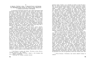 II
Ο PRAVU ČISTOG UMA, U PRAKTIČNOJ UPOTREBI,
NA PROŠIRIVANJE KOJE ZA NJEGA NIJE MOGUĆE
U SPEKULATIVNOJ UPOTREBI
S moralnim principom postavili smo zakon kauzaliteta koji
određujući razlog tog kauzaliteta stavlja iznad svih uslova čul­
nog sveta, a volju smo, onako kako je odredljiva kao pripad-
na inteligibilnom svetu, dakle subjekt te volje (čoveka), mislili
ne samo kao pripadnu čistom razumskom svetu, mada u ovom
pogledu kao nama nepoznatu (kako se to moglo dogoditi prema
Kritici čistog spekulativnog uma), nego smo je odredili i u
pogledu njenog kauzaliteta posredstvom zakona koji se ne može
ubrojiti ni u kakav prirodni zakon čulnog sveta. Tako smo naše
saznanje proširili preko granice ovog poslednjeg48
, a taj prete-
ran zahtev je Kritika čistog uma u svakoj spekulaciji ipak pro­
glasila za ništavan. Kako sad ovde treba ujediniti praktičku
upotrebu čistog uma s teorijskom upotrebom tog istog uma s
obzirom na određivanje granica njegove moći?
Dejvid Hjum, za koga se može reći da je, pravo rekavši,
započeo sa svim osporavanjima49
prava čistog uma, a koja su
učinila neophodnim potpuno ispitivanje tog pojma, zaključivao
je ovako: pojam uzroka je pojam koji sadrži nužnost povezanosti
egzistencije onoga što je različito, i to ukoliko je različito, tako
da ja, ako je A postavljeno, saznajem da nešto od njega sasvim
različito, B, takođe nužno mora da egzistira. Međutim, nužnost
se može pridavati samo povezanosti ukoliko se ona saznaje a
priori; jer, iskustvo bi ο nekoj vezi dalo da se sazna samo to
da ona jeste, ali ne da je ona nužno takva. No, nemoguće je,
kaže on, da se veza, koja postoji50
između jedne stvari i jedne
druge stvari (ili jednog određenja i jednog drugog, od prvog
sasvim različtog određenja), ako nisu date u opažanju — sazna
a priori i kao nužna. Dakle, sam pojam uzroka je lažan i var­
ljiv, te je to, najblaže govoreći, obmana, koja se još može
oprostiti kad se navika (subjektivna nužnost) da se izvesne
stvari ili njihova određenja češće opažaju kao uporedo ili uza­
stopno po svojoj egzistenciji združene, neprimetno uzima kao
objektivna nužnost da se u same predmete stavlja takva po­
vezanost. Tako je pojam uzroka dobijen lukavstvom a ne na le-
48
Kod Kanta je stajalo des letzteren. Prevedeno prema Harten-
štajnovoj korekturi: der letzteren.49
Množinu je predložio Forlender, imajući u vidu sintagmu koja
sledi: »učinila neophodnim«.
50
Dodavanje reci »postoji« predložio Kerbah.
72
gitiman način; štaviše, on se nikada ne može ni steći ili potvr­
diti, jer zahteva povezanost koja je ništavna, himerična, nikak­
vim umom održiva, kojoj nikada ne može odgovarati nikakav
objekt. — Tako je najpre, s obzirom na svako saznanje koje se
tiče egzistencije stvari (matematika je, dakle, od toga ostala
još izuzeta), bio uveden empirizam kao jedini izvor principa,
a s njim istovremeno i sam najokoreliji skepticizam u pogledu
cele prirodne nauke (kao filozofije). Jer, prema takvim na­
čelima nikada ne možemo da iz datih određenja stvari prema
njihovoj egzistenciji zaključimo ο nekoj posledici (pošto bi za to
bio potreban pojam uzroka koji sadrži nužnost takve poveza­
nosti), već samo prema pravilu uobrazilje možemo očekivati
slučajeve slične uobičajenim; takvo očekivanje, međutim, ni­
kada nije sigurno, ma kako često se ispunjavalo. Staviše, ni za
jedan događaj ne bi se moglo reći: nešto je pre njega moralo
prethoditi posle čega je on nužno sledio, to jest on mora imati
neki uzrok. Dakle, ma koliko se slučajeva poznavalo gde je tako
nešto prethodilo, tako da se iz toga moglo izvesti neko pravilo,
na osnovu toga se ipak ne bi moglo pretpostaviti da se to uvek
i nužno događa na taj način, te bi se šlepom slučaju, kod koga
prestaje svaka upotreba uma, takođe moralo ostaviti njegovo
pravo; a to čvrsto utemeljuje i čini nepobitnim skepticizam u
pogledu zaključaka koji se od posledica penju ka uzrocima.
Dotle je matematika još dobro prolazila, jer je Hjum sma­
trao da su svi njeni stavovi analitički, to jest da od jednog do
drugog određenja napreduju na temelju identiteta, dakle po
načelu protivrečnosti (što je, međutim, pogrešno, budući da su
svi njeni stavovi sintetički, i mada na primer geometrija nema
posla sa egzistencijom stvari, nego samo s njihovim određe­
njem a priori u nekom mogućem opažaju, ona ipak51
, isto tako
kao pomoću kauzalnih poimova, prelazi sa jednog određenja A
na sasvim različito određenje B, kao ipak nužno povezano s
prvim određenjem A). Međutim, iz istog razloga iz kojeg je
Hjum na mesto objektivne nužnosti u pojmu uzroka stavio
naviku, mora konačno i ta, po svojoj apodiktičkoj izvesnosti
toliko slavljena nauka, da ipak podlegne empirizmu u načelima.
Bez obzira na sav svoj ponos, ona mora pristati na to da se
smanje njeni smeli zahtevi koji a priori zapovedaju saglas-
nost, i da odobravanje opšte vrednosti svojih stavova očekuje od
blagonaklonosti posmatrača koji kao svedoci ipak neće odbiti
da priznaju da su ono što geometar iznosi kao načela uvek tako
51
Prema Natorpu i Forlenderu, koji umesto dennoch stavljaju sie
dennoch.
73
 
