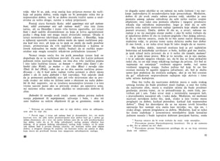 volje. Ako bi se, pak, ovaj osećaj kao prijatan morao da razli­
kuje od pojma dobra, onda nigde ne bi postojalo ništa što je
neposredno dobro, već bi se dobro moralo tražiti samo u sred­
stvima za nešto drugo, naime u nekoj prijatnosti.
Postoji stara formula škola: nihil appetimus nisi sub ratione
boni, nihil aversamur nisi sub ratione mali;
61
ona ima često
tačnu, ali za filozofiju i često vrlo štetnu upotrebu, jer izrazi
boni i mali sadrže dvosmislenost za koju je kriva ograničenost
jezika i zbog koje oni mogu imati dvostruki smisao. Otuda ti
izrazi neminovno iskrivljuju praktičke zakone, i filozofiju, koja
u njihovoj upotrebi veoma dobro može da opazi različnost poj­
ma kod iste reci, ali koja za to ipak ne može da nađe posebne
izraze, primoravaju da vrši suptilne distinkcije s kojima se
čovek naknadno ne može složiti, budući da se razlika nepo­
sredno nije mogla označiti nikakvim prikladnim izrazom.*
Nemci imaju sreću što im jezik poseduje izraze koji ne
dopuštaju da se ta različnost previdi. Za ono što Latini jednom
jedinom rečju nazivaju bonum, on ima dva vrlo različna pojma
i isto tako različna izraza: za bonum — dobro (das Gute) i do­
brobit (das Wohl), za malun — zlo (das Böse) i nevolja (das
Übel) ili bol (Weh), tako da su to dva sasvim različna prosu­
đivanja — da li kod neke radnje treba uzimati u obzir njeno
dobro i zlo ili našu dobrobit i bol (nevolju). Već odavde sledi
da je pomenuti psihološki stav još vrlo neizvestan ako se pre­
vede ovako: mi ništa ne želimo osim s obzirom na našu dobro­
bit ili bol; naprotiv, on se izražava nesumnjivo izvesno i u isto
vreme sasvim jasno ako se prevede ovako: po uputstvu uma,
mi nećemo ništa osim samo ukoliko to smatramo dobrim ili
zlim.
Dobrobit ili nevolja uvek znače samo odnos prema našem
stanju prijatnosti ili neprijatnosti, uživanja i bola, i ako mi
zato žudimo za nekim objektom ili ga se gnušamo, onda se
61
Ničemu ne težimo, sem ako to nije dobro; ništa ne odbijamo,
sem ako to nije zlo.
* Povrh toga, i izraz sub ratione boni je dvosmislen. Jer, on može
kazivati ovo: mi sebi nešto predstavljamo kao dobro kad ga i pošto ga
želimo (hoćemo); ali i ovo: mi nešto želimo zato što to sebi predstavljamo
kao dobro, tako da je ili želja određujući razlog pojma objekta kao
dobrog, ili je pojam dobrog određujući razlog želje (volje); tu bi onda
sub ratione boni u prvom slučaju značilo: mi hoćemo nešto pod idejom
dobra; u drugom slučaju bi značilo: mi hoćemo nešto na osnovu te ideje,
koja mora da prethodi htenju kao njegovom određujućem razlogu.
80
to događa samo ukoliko se on odnosi na našu čulnost i na ose-
ćanje zadovoljstva ili nezadovoljstva koje prouzrokuje. Međutim,
dobro ili zlo uvek znače odnos prema volji, ukoliko je ona
pomoću umnog zakona određena da sebi nešto načini svojim
objektom; isto tako ona pomoću objekta i njegove predstave
nikada nije određena neposredno, nego je moć da se sebi
pravilo uma načini motivom radnje (pomoću koje objekt može
postati stvaran). Dakle, dobro ili zlo se, u stvari, odnose na
radnje a ne na osećajno stanje osobe; i ako bi nešto trebalo da
je apsolutno dobro ili zlo (u svakom pogledu i bez daljeg uslova),
ili da se takvim smatra, onda bi to bio samo način delovanja,
maksima volje, te prema tome sama delatna osoba kao dobar
ili zao čovek, a ne neka stvar koja bi tako mogla da se nazove.
Ma koliko, dakle, ismevali stoičara koji je pri najžešćim
bolovima od kostobolje uzviknuo: ο bolu, koliko god me mučio,
ja ipak nikad neću priznati da si ti nešto zlo (κακόν, malum)!
— on je ipak imao pravo. Bila je to nevolja, on je nju osećao,
i to je odavalo njegovo vikanje; no, da bi mu se time prikačilo
neko zlo, to on nije imao nikakvog razloga da prizna. Jer bol ni
najmanje ne smanjuje62
vrednost njegove osobe, već samo
vrednost njegovog stanja. Jedna jedina laž koje bi on bio
svestan morala bi ugušiti njegovu odvažnost; ali, bol je služio
samo kao podsticaj da stoičara uzdigne, ako je on bio svestan
da ga63
nikakvom nepravednom radnjom nije skrivio i time
sebe učinio kažnjivim.
Ono što treba da nazivamo dobrim mora u sudu svakog
umnog čoveka da bude predmet moći žudnje, a ono što treba
da nazivamo zlim, mora u svačijim očima da bude predmet
gnušanja; prema tome, za to prosuđivanje je, osim čula, po­
treban još i um. Tako stvar stoji s istinitošću nasuprot laži,
s pravednošću nasuprot sili, i tako dalje. Međutim, mi možemo
nazivati nevoljom nešto što, ipak, svako u isto vreme mora
proglasiti za dobro, katkad posredno, katkad čak neposredno
dobro64
. Onaj ko dozvoljava da se na njemu izvrši hirurška
operacija bez sumnje ovu oseća kao nevolju; no, nju on, i
svako drugi, umom proglašava za dobru. Međutim, kad se neko
ko često zadirkuje i uznemirava miroljubive ljude konačno
jednom nasuče i bude ispraćen dobrom porcijom batina, onda
62
Natorp smatra da bi ovde trebalo da stoji: »nije smanjila«.
63
Prevedeno prema Hartenštajnovoj korekturi. On je sie zamenio
sa ihn, što se odnosi na reč »bol«.
64
Prevedeno prema Natorpovom predlogu da se na kraj rečenice
doda reč »dobro«.
81
 