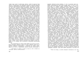 voljno nego samo iz poštovanja zakona, onda bi zapovest koja
upravo to poštovanje čini pobudom maksime delovala potpuno
suprotno zapoveđenom nastrojenju. Dakle, taj zakon svih zako­
na, kao svaki moralni propis jevanđelja, predstavlja moralno
nastrojenje u njegovom celokupnom savršenstvu, iako ono kao
ideal svetosti ni za jedno stvorenje nije dostižno, ali je ipak
uzor kome treba težiti da se približimo i da se s njim izjedna­
čimo u neprekidnom a beskonačnom progresu. Kada bi, naime,
umno stvorenje ikada moglo doći dotle da sve moralne zakone
izvršava potpuno dragovoljno; onda bi to značilo toliko kao da
se u njemu ne bi nalazila čak ni mogućnost neke žudnje koja bi
ga nagonila na odstupanje od onih propisa; jer savlađivanje
takve žudnje subjekt uvek plaća požrtvovanjem, potrebna je,
dakle, samoprinuda, to jest unutrašnje primoravanje na ono
što se ne čini potpuno dragovoljno. Međutim, nijedno stvorenje
nikada ne može doterati do tog stepena moralnog nastrojenja.
Jer, kako ono jeste stvorenje, dakle uvek zavisno od onoga što
zahteva za potpunu zadovoljnost svojim stanjem, to ono81
nikada
ne može biti sasvim slobodno od žudnji i sklonosti. Te žudnje
i sklonosti, pošto počivaju na fiziičkim uzrocima, nikada se ne
mogu same od sebe slagati s moralnim zakonom, koji ima sa­
svim druge izvore; one, dakle, uvek čine nužnim da to stvorenje
s obzirom na njih zasniva nastrojenje svojih maksima na mo­
ralnom primoravanju, ne na dragovoljnoj privrženosti nego na
poštovanju što ga zahteva pokoravanje zakonu, iako to pokora­
vanje zakonu ne mora taiti dragovoljno, ne na ljubavi — koje se
ne brine za unutrašnje protivljenje volje zakonu, a da ono ipak
ovu poslednju, naime samu ljubav prema zakonu (jer bi on
onda prestao da bude zapovest, a moralitet, koji bi sad sub­
jektivno prelazio u svetost, prestao bi da bude vrlina) načini
postojanim, mada nedostiživdm ciljem svog teženja. Jer, na
onome što visoko cenimo, a čega se ipak (zbog svesti ο svojim
slabostima) plašimo, bojazan puna strahopoštovanja se, zato
što je lakše da mu se udovolji, pretvara u naklonost, a pošto­
vanje u ljubav; kad bi nekom stvorenju bilo moguće da ga do­
stigne, to bi svakako bilo savršenstvo nastrojenja posvećenog
zakonu.
Ovo razmatranje ne smera ovde toliko na to da se iz jevan­
đelja navedena zapovest svede na jasne pojmove kako bi se
sprečilo religiozno zanesenjaštvo s obzirom na ljubav božju,
nego na to da se i neposredno odredi moralno nastrojenje u
81
Kod Kanta je stajalo er. Grilo je stavio es, što se odnosi na
»stvorenje«. Tako je i ovde prevedeno.
102
pogledu dužnosti prema ljudima, te da se upravlja samo mo­
ralnim zanesenjaštvom koje pleni mnoge glave, ili da se ono,
tamo gde je to moguće, sprečd. Moralni stepen na kome se
čovek nalazi (a prema celokupnom našem saznanju, i svako
umno stvorenje) jeste poštovanje moralnog zakona. Nastrojenje
koje čoveka obavezuje da se pridržava moralnog zakona jeste:
da ga se pridržava iz dužnosti, ne iz hotimične naklonosti, a u
svakom slučaju da ga se pridržava iz nezapoveđenog, od sebe
dragovoljno prihvaćenog nastojanja. Njegovo moralno stanje,
u kome svagda može da bude, jeste vrlina,- to jest moralno
nastrojenje u borbi, a ne svetost u tobožnjem posedovanju
neke potpune čistote nastrojenja volje. To je samo moralno za­
nesenjaštvo i podizanje taštine — kad se duše bodrenjem pri-
volevaju na radnje kao plemenite, uzvišene i velikodušne, čime
se one dovode u obmanu da to nije dužnost, to jest poštovanje
zakona, čiji bi jaram (koji je ipak blag, jer nam ga nameće
sam um), mada nedragovoljno, one morale nositi, što sačinjava
određujući razlog njihovih radnji, a što ih još uvek ponižava
budući da ga se pridržavaju (pokoravaju mu se), već da se te
radnje od njih očekuju ne iz dužnosti nego kao čista zasluga.
Jer, ne samo da podržavanjem takvih dela, naime iz takvog
principa, ni najmanje ne bi udovoljili duhu zakona — sadrža­
nom u nastrojenju koje se podvrgava zakonu, a ne u zakonitosti
radnje (princip može da bude koii mu drago), i koje postavlja
pobudu patološki (u simpatiji ili i filautiji), a ne moralno (u za­
konu) — nego oni na taj način proizvode vetropirast, površan,
fantastičan način mišljenja da se sebi ulaguju nekom hotimič­
nom dobroćudnošću svoje duše, kojoj nisu potrebne ni mamuze
ni dizgine, kojoj nije potrebna čak ni zapovest, te zbog toga
zaboravljaju na svoju obavezu, na koju bi, ipak, pre trebalo
da misle nego na zaslugu. Radnje drugih, koje su izvršene s
velikim požrtvovanjem i to samo radi dužnosti, začelo se mogu
hvaliti kao plemenita i uzvišena dela, a ipak, samo ukoliko
postoje tragovi koji dopuštaju da se pretpostavi da su one
izvršene sasvim iz poštovanja svoje dužnosti, a ne iz uzavrelosti
srca. Međutim, ako čovek ta dela hoće nekome da predstavi kao
primere za ugledanje, onda se kao pobuda mora upotrebiti
apsolutno poštovanje dužnosti (kao jedino pravo moralno oseća-
nje): taj
8 2
ozbiljni, sveti propis, koji našem sujetnom samoljub­
lju ne prepušta da se skanjera s patološkim podsticajima (uko­
liko su oni analogni moralitetu), te sebi ne možemo zavideti na
zasluženoj vrednosti. Ako samo dobro potražimo, mi ćemo već
82
Počev od trećeg, u ostalim izdanjima izostavljena je reč »taj«.
103
 