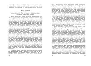 vanju volje ne sme se ispustiti iz vida, jer čovek, inače, samog
sebe pogrešno shvata, verujući da sebi protivreči tamo gde se
ipak jedno pored drugoga sve nalazi u najsavršenijoj harmoniji.
Drugo poglavlje
Ο DIJALEKTICI ČISTOG UMA U ODREĐIVANJU
POJMA Ο NAJVIŠEM DOBRU
Pojam onoga što je najviše već sadrži dvosmislenost koja,
ako se na nju ne pazi, može izazvati nepotrebne sporove. Ono
što je najviše može da znači ono što je vrhovno (supremum) ili
i ono što je savršeno (consummatum). Prvo je onaj uslov koji je
sam neuslovljen, to jest koji nije podređen nikakvom drugom
uslovu (originarium); drugo je ona celina koja nije deo neke
još veće celine iste vrste (perfectissimum). Da je vrlina (kao
dostojnost da se bude srećan) vrhovni uslov svega onoga što
nam se može činiti poželjnim, dakle i svakog našeg traženja
sreće, da je ona, prema tome, vrhovno dobro, to je dokazano u
analitici. Ali ona zato još nije celokupno i savršeno dobro kao
predmet moći žudnje umnih konačnih bića; jer, da bi to bila
zahteva se i sreća, i to ne samo u pristrasnim očima one osobe
koja samu sebe čini svrhom, nego čak i u sudu nepristrasnog
uma koji sreću uopšte u svetu smatra svrhom po sebi. Jer
imati potrebu za srećom, biti je i dostojan, a ipak ne sude-
lovati u njoj, to nikako ne može postojati zajedno sa savršenim
htenjem umnog bića koje bi istovremeno imalo svu moć, čak
kad bismo takvo biće zamislili radi opita. Ukoliko pak vrlina
i sreća zajedno sačinjavaju posedovanje najvišeg dobra u jed­
noj osobi, a da je pri tom sreća podeljena sasvim srazmerno
moralnosti (kao vrednosti i dostojnosti osobe da bude srećna),
ukoliko one sačinjavaju najviše dobro jednog mogućeg sveta:
onda to znači celinu, savršeno dobro, u kome je vrlina, uvek
kao uslov, vrhovno dobro jer iznad sebe nema nikakvog uslova,
a sreća je uvek nešto što je onome ko je poseduje, istina, pri­
jatna, ali sama za sebe i u svakom pogledu nije apsolutno
dobra, nego uvek kao uslov pretpostavlja moralno zakonito
ponašanje.
U jednom pojmu dva nužno povezana određenja moraju
biti povezana kao razlog i posledica, i to ili tako da se to
jedinstvo smatra kao analitičko (logička povezanost) tili kao
sintetičko (realna povezanost) — prvo prema zakonu identi-
128
teta, a drugo prema zakonu kauzaliteta. Dakle, povezanost
vrline sa srećom može se razumeti ili tako da nastojanje da se
bude vrlim i umno traženje sreće ne bi bile dve različne, nego
potpuno identične radnje, jer tada ne bi bilo potrebno da se
nastojanju da se bude vrli stavi u osnov neka druga maksima
od one koja se stavlja traženju sreće; ili se ona povezanost
izlaže tako da bi vrlina stvarala sreću kao nešto što je različno
od svesti ο vrlini, kao što uzrok proizvodi posledicu.
Medu starim grčkig školama bile su, u stvari, samo dve
koje su se u određivanju pojma ο najvišem dobru pridržavale
jednovrsnog metoda, istina utoliko što nisu dopuštale da vrlina
i sreća važe kao dva različna elementa najvišeg dobra, dakle
što su jedinstvo principa tražile prema pravilu identiteta; ali
su se, opet, odvajale u tome što su između oba različito odabi-
rale osnovni pojam. Epikurovac je govorio: biti svestan svoje
maksime koja vodi do sreće, to je vrlina; stoičar je govorio:
biti svestan svoje vrline, to je sreća. Prvome razboritost beše
koliko moralnost; drugome, koji je izabrao viši naziv za vrlinu,
jedino moralnost beše istinska mudrost.
Treba žaliti što je oštroumnost tih ljudi (kojima, ipak,
čovek istovremeno mora da se divi što su u tako rana vremena
već pokušali da idu svim mogućnim putevima filozofskih osva­
janja) nesrećno bila primenjena na to da izmudruje identitet
između krajnje raznovrsnih pojmova, pojma sreće i pojma
vrline. Međutim, dijalektičkom duhu njihovog vremena bilo je
primereno, što i sad katkad zavodi suptilne umove, da sušta-
stvene i nikada sjedinljive razlike u principima ukida time što
pokušava da ih pretvori u terminološku prepirku i da tako,
samo pod različitim nazivima, prividno napravi jedinstvo poj­
ma; a to obično pogađa takve slučajeve kod kojih ujedinja­
vanje raznorodnih razloga leži tako duboko ili visoko, ili bi
zahtevalo tako potpunu izmenu učenja, koja su, inače, pri­
hvaćena u filozofskom sistemu, da se čovek plaši da se duboko
upusti u realnu razliku, te prema njoj radije postupa kao
prema nesaglasnosti u pukim formulama.
Budući da su obe škole pokušavale da izmudruju istovrsnost
praktičkih principa vrline i sreće, one zato međusobno nisu bile
saglasne ο tome kako bi silom izvukle taj identitet, nego su se
jedna od druge odvajale u beskonačne udaljenosti, jer je jedna
svoj princip postavljala na estetskoj, a druga na logičkoj strani,
ona prva u svest ο čulnoj potrebi, a ova druga u nezavisnost
praktičkog uma od svih čulnih određujućih razloga. Prema
epikurovcu, pojam vrline ležao je već u maksimi da unapređuje
9 129
 