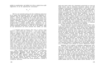 pažnju na mudrovanja, ma koliko ja ne bio u stanju da na njih
odgovorim ili da im suprotstavim verovatnija.*
• *
*
Da bi se pri upotrebi jednog još tako neobičnog pojma kao
što je pojam čiste praktičke umne vere, sprečila pogrešna tu­
mačenja, neka mi bude dopušteno da dodam još jednu napo­
menu. — Gotovo da izgleda kao da se ovde sama umna vera
navešćuje kao zapovest, naime da se najviše dobro prihvati kao
moguće. Međutim, vera koja se zapoveda jeste besmislica. No.
setimo li se raspravljanja ο onome što se zahteva da bude
pretpostavljeno u pojmu najvišeg dobra, opazićemo da se
uopšte ne srne zapovedati da tu mogućnost pretpostavimo i da
nikakva praktička nastrojenja ne traže da se ona dopusti, nego
da nju spekulativni um mora priznati bez molbe; jer niko
* U Nemačkom muzeju od februara 1787. nalazi se rasprava veoma
prefinjene i bistre glave, pok. Vicenmana123
— čiju ranu smrt treba
žaliti — u kojoj on osporava pravo da se iz neke potrebe zaključi c
objektivnoj realnosti njenog predmeta; on njen predmet objašnjava
primerom zaljubljenog čoveka, koji bi, budući da se strasno zaljubio
u ideju lepote koja je samo njegovo priviđenje, hteo da zaključi da
takav objekt negde stvarno egzistira. Ja mu u tome dajem potpuno za
pravo u svim slučajevima gde je potreba zasnovana na sklonosti, koja čak
ni za onoga ko je njome obuzet ne može nužno da postulira egzistenciju
njenog objekta, a još manje sadrži vredan zahtev za svakoga, te je
stoga samo subjektivni razlog želja. Međutim, ovde je to umna po­
treba koja proizlazi iz objektivnog određujućeg razloga volje, naime iz
moralnog zakona koji nužno obavezuje svako umno biće i koji, prema
tome, a priori daje pravo da se pretpostave njemu primereni uslovi u
prirodi, te ove poslednje čini nerazdvojnim od potpune praktičke upo­
trebe uma. Dužnost je da prema svojoj najvećoj moći ostvarujemo
najviše dobro; stoga ono, ipak, mora biti i moguće. Prema tome, za
svako umno biće na svetu takođe je neminovno da pretpostavi ono što
je nužno za objektivnu mogućnost najvišeg dobra. Pretpostavka je isto
toliko nužna kao moralni zakon, s obzirom na koji ona jedino i važi.
1 2 3
Tomas Vicenman, Jakobijev intimni prijatelj i istomišljenik,
autor anonimno objavljenog spisa Die Resultate der Jacobi 'sehen und
Mendelssohn'sehen Philosophie, kritisch untersucht von einem Frey-
willigen (Leipzig, 1786). Kant se na taj spis osvrnuo u raspravi Was
heisst: sich im Denken orientieren? (Berliner Monatsschrift, Oct. 1786),
na koju je Vicenman odgovorio raspravom An den Herrn Professor
Kant von dem Verfasser der Resultate Jacobi'schen und Mendelssohn'
sehen Philosophie (Deutsches Museum, 1787, I, 116—156). — Pominjanje
Vicenmana vezano je za poznati spor između Mendelsona i Jakobija ο
Lesingovom spinozizmu.
158
ipak neće moći tvrditi da je dostojnost umnih bića na svetu da
budu srećna, koja je saobrazna moralnom zakonu, po sebi
nemoguća u povezanosti sa posedovanjem te sreće koja je sraz-
merna toj dostojnosti. S obzirom na prvi deo najvišeg dobra,
naime moralnost, moralni zakon nam daje samo zapovest, a
sumnjati u mogućnost tog sastavnog dela značilo bi isto što i
sumnji podvrgnuti sam moralni zakon. Međutim, što se tiče
drugog dela tog objekta, naime sreće koja je onoj dostojnosti
potpuno saobrazna, nikako nije potrebna neka zapovest da se
pretpostavi njena mogućnost uopšte, jer sam teorijski um nema
ništa protiv toga; jedino način kako treba da zamislimo takvu
harmoniju prirodnih zakona sa zakonima slobode sadrži u sebi
nešto u pogledu čega nam pripada izbor, jer teorijski um ο
tome ništa ne odlučuje s apodiktičkom izvesnošću, a s obzirom
na nj, može postojati moralni interes koji odlučuje.
Napred sam rekao da prema pukom prirodnom toku u sve­
tu ne treba očekivati i smatrati mogućnom sreću koja je tačno
saobrazna moralnoj vrednosti, i da se, prema tome, mogućnost
najvišeg dobra s te strane može dopustiti samo pod pretpostav­
kom postojanja moralnog tvorca sveta. Ja sam namerno odu­
govlačio da ograničim taj sud na subjektivne uslove našeg uma,
da bih ga najpre upotrebio tek onda kad način njegovog pri­
znavanja istinitosti zatreba bliže odrediti. Zaista, pomenuta
nemogućnost je samo subjektivna, to jest naš um nalazi da
mu je nemoguće da prema pukom prirodnom toku učini shvat­
ljivom tako tačno saobraznu i potpuno svrhovitu povezanost
između dva događaja sveta koji se zbivaju prema tako razli­
čitim zakonima, mada on, istina, kao kod svega onoga što je
i inače u prirodi svrhovito, ipak ne može da po opštim prirod­
nim zakonima dokaže ni nemogućnost te povezanosti, odnosno
da je u dovoljnoj meri dokaže na osnovu objektivnih razloga.
Međutim, da bi odlučio u kolebanju spekulativnog uma,
sad u igru ulazi presudni razlog druge vrste. Zapovest da se
ostvaruje najviše dobro utemeljena je objektivno (u praktič­
kom umu), njegova mogućnost uopšte je isto tako utemeljena
objektivno (u teorijskom umu, koji nema ništa protiv toga).
Ali način na koji mi sebi treba da predstavimo tu moguć­
nost, da li po opštim prirodnim zakonima, bez mudrog tvorca
koji prethodi prirodi, ili samo pod pretpostavkom da on posto­
ji — to um ne može da odluči objektivno. Ovde se sad pokazuje
subjektivni uslov uma: jedini način koji je za njega teorijski
mogućan a za moralitet (koji zavisi od objektivnog zakona uma)
jedino plodan jeste da se tačan sklad carstva prirode sa car-
159
 