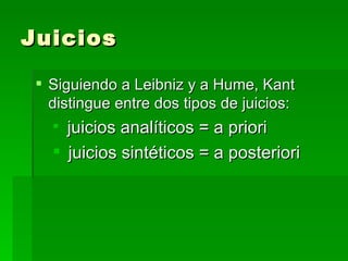 Juicios Siguiendo a Leibniz y a Hume, Kant distingue entre dos tipos de juicios:  juicios analíticos = a priori  juicios sintéticos = a posteriori 