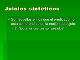 Juicios sintéticos Son aquellos en los que el predicado no está comprendido en la noción de sujeto: Ej: “todos los cuerpos son pesados” 