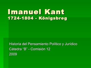Imanuel Kant 1724-1804 - Königsbreg Historia del Pensamiento Político y Jurídico  Cátedra “B” - Comisión 12 2009 