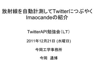 放射線を自動計測してTwitterにつぶやく
     Imaocandeの紹介

      TwitterAPI勉強会（ＬＴ）

      2011年12月21日 (水曜日)

         今岡工学事務所

           今岡　通博
 