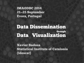 IMAODBC 2014 
21—25 September 
Évora, Portugal 
Data Dissemination 
through 
Data Visualization 
Xavier Badosa 
Statistical Institute of Catalonia 
(Idescat) 
 
