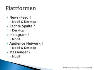  News-Feed !
◦ Mobil & Desktop
 Rechte Spalte ?
◦ Desktop
 Instagram !
◦ Mobil
 Audience Network !
◦ Mobil & Desktop
 Messenger ?
◦ Mobil
12IMAOS Internetmarketing - www.imaos.de
 