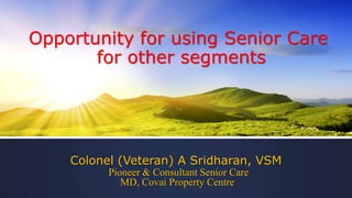 Opportunity for using Senior Care
for other segments
Colonel (Veteran) A Sridharan, VSM
Pioneer & Consultant Senior Care
MD, Covai Property Centre
 
