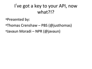 I’ve got a key to your API, now
                what?!?
•Presented by:
•Thomas Crenshaw – PBS (@justhomas)
•Javaun Moradi – NPR (@javaun)
 