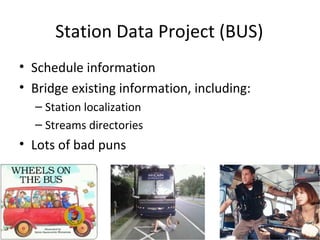 Station Data Project (BUS)
• Schedule information
• Bridge existing information, including:
  – Station localization
  – Streams directories
• Lots of bad puns
 