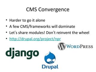 CMS Convergence
•   Harder to go it alone
•   A few CMS/frameworks will dominate
•   Let’s share modules! Don’t reinvent the wheel
•   http://drupal.org/project/npr
 