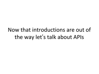 Now that introductions are out of
  the way let’s talk about APIs
 