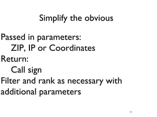 Simplify the obvious

Passed in parameters:
    ZIP, IP or Coordinates
Return:
    Call sign
Filter and rank as necessary with
additional parameters
                                    66
 