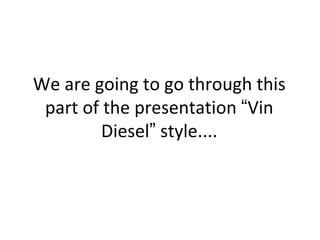 We are going to go through this
 part of the presentation “Vin
        Diesel” style....
 